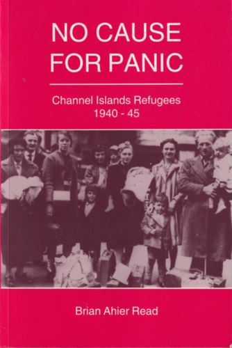 Brian Ahier Read - No cause for panic - Channel Islands Refugees 1940-45 ( Nincs ok a pnikra : Csatorna-szigeteki menekltek 1940-45 )