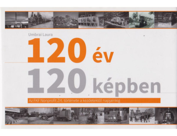 Umbrai Laura - 120 �v 120 k�pben - Az FKF Nonprofit Zrt. t�rt�nete a kezdetekt�l napjainkig