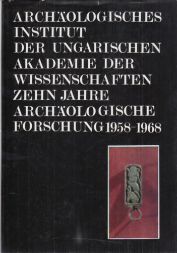 Archäologisches Institut der Ungarischen Akademie der Wissenschaften - Zehn Jahre Archäologische Forschung (1958-1968)