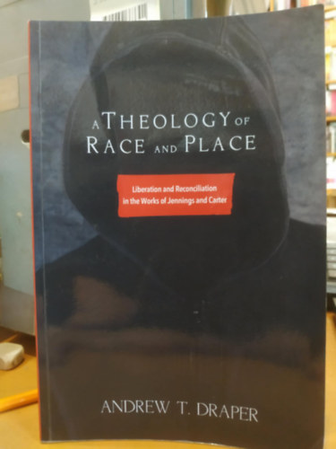 Andrew T. Draper - A Theology of Race and Place: Liberation and Reconciliation in the Works of Jennings and Carter