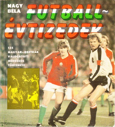 Nagy Bla - Futballvtizedek (125 magyar-osztrk vlogatott mrkzs trtnete 1902-1982)