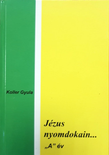 Mons. Koller Gyula  (szerk.) - J�zus nyomdokain... "A" �v - Heti Leck�k (Megfontol�sok �s gondolatok a vas�r-, �s �nnepnapi mis�k Szentleck�i alapj�n)