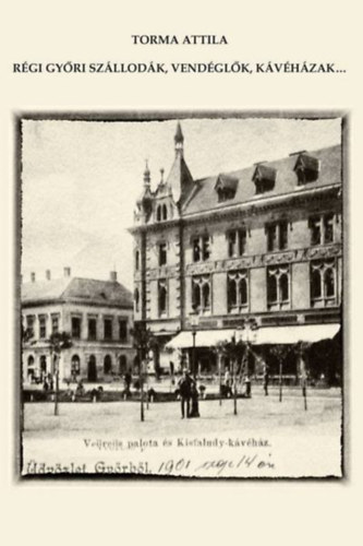 Torma Attila - R�gi Gy�ri sz�llod�k, vend�gl�k, k�v�h�zak...