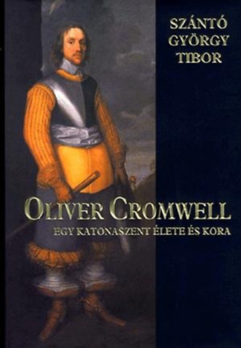 Sznt Gyrgy Tibor - Oliver Cromwell - egy katonaszent lete s kora