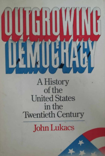John Lukacs - Outgrowing democracy: A history of the United States in the XX.century