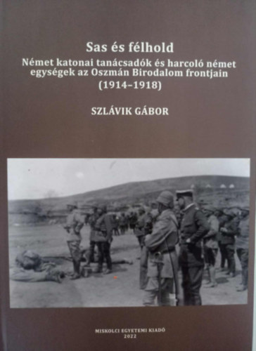 Szlávik Gábor - Sas és félhold Német katonai tanácsadók és harcoló német egységek az Oszmán Birodalom frontján