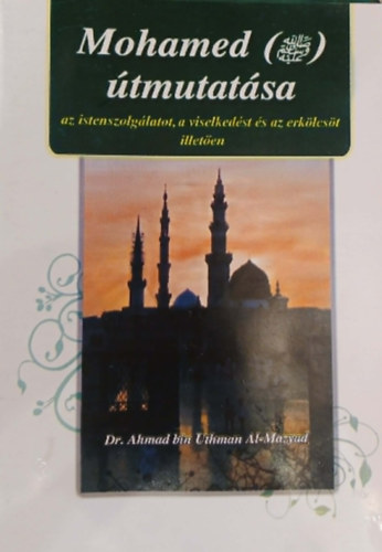 Dr. Ahmad bin Uthman Al-Mazyad - Mohamed útmutatása az istenszolgálatot, a viselkedést és az erkölcsöt illetően