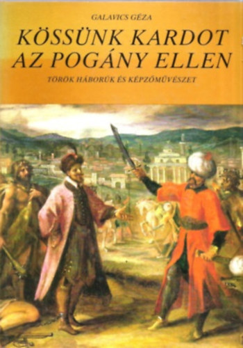 Galavics GÉza - Kössünk kardot az pogány ellen (Török háborúk és képzőművészet)
