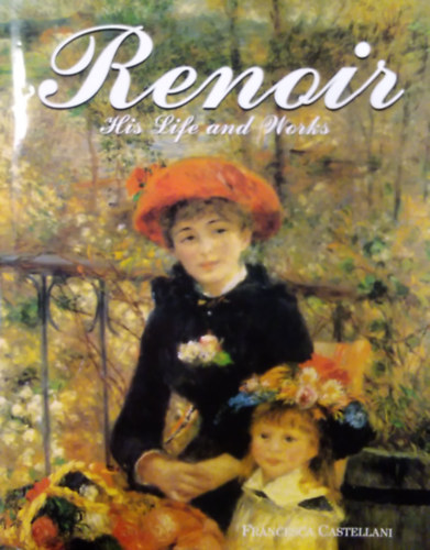 Francesca Castellani - Renoir His Life and Works