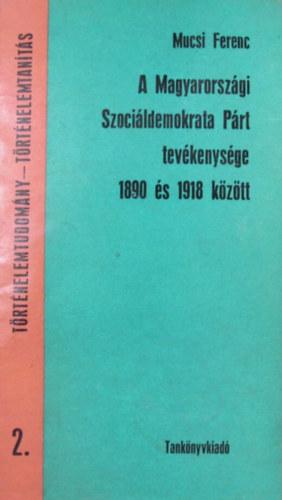 Mucsi Ferenc - A Magyarországi Szociáldemokrata Párt tevékenysége 1890 és 1918 között