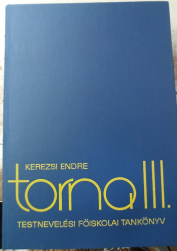 Kerezsi Endre, Kaszper Lszln, Dr. Nemessuri Mihly, Szkely Jnosn  Antal Jzsef (szerk.) - Torna III. - Testnevelsi Fiskolai tanknyv (A torna mozgsrendszere / Rendgyakorlatok / Elkszt gyakorlatok. Gimnasztika / Termszetes gyakorlatok / F gyakorlatok)