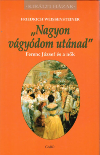 Friedrich Weissensteiner - "Nagyon vágyódom utánad" - Ferenc József és a nők