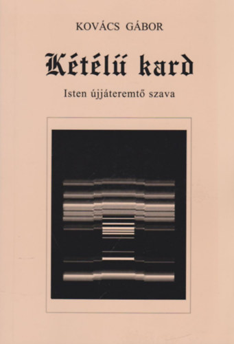 Kovács Gábor - Kétélű kard - Isten újjáteremtő szava