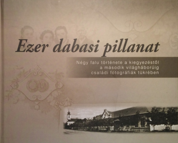 Czag�nyi L�szl� - Ezer dabasi pillanat - N�gy falu t�rt�nete a kiegyez�st�l a m�sodik vil�gh�bor�ig csal�di fotogr�fi�k t�kr�ben