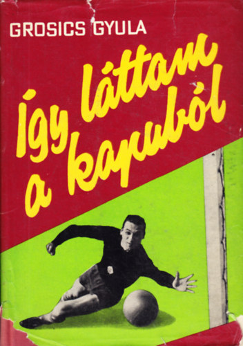 Grosics Gyula feljegyz�sei alapj�n; �rta Maros L�szl� - �gy l�ttam a kapub�l