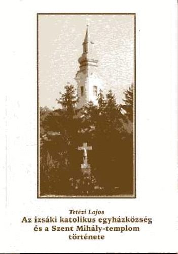 Tetzi Lajos - Az izski katolikus egyhzkzsg s a Szent Mihly-templom trtnete