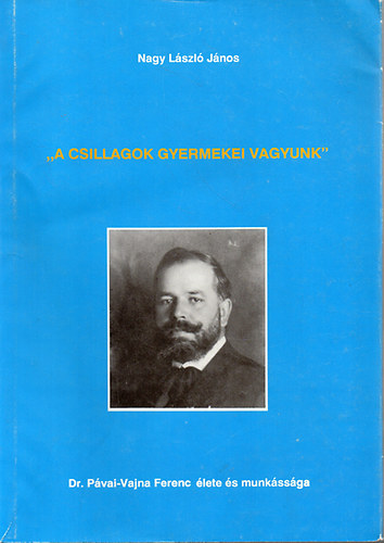 Nagy L�szl� J�nos - "A csillagok gyermekei vagyunk"-dr.P�vai-Vajna Ferenc �lete �s munk�ss�ga