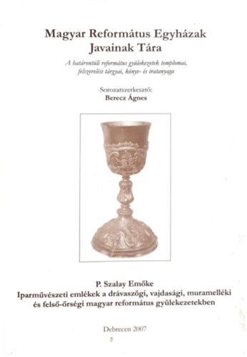 P. Szalay Emőke Ágnes Berecz - Magyar Református Egyházak Javainak Tára - A határontúli református gyülekezetek templomai, felszerelési tárgyai, könyv- és iratanyaga - Iparművészeti emlékek a drávaszögi, vajdasági, muramelléki és felső-őrségi magyar reformát