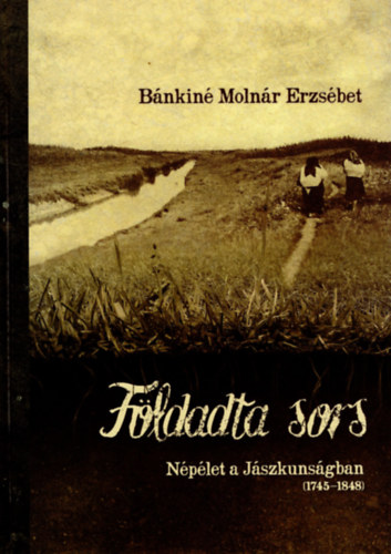 Bánkiné Molnár Erzsébet - Földadta sors - Népélet a Jászkunságban (1745-1848)