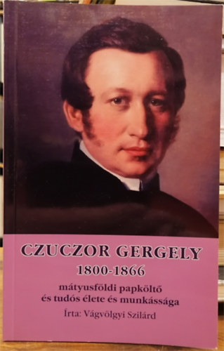 Vgvlgyi Szilrd - Czuczor Gergely 1800-166 mtyusfldi papklt s tuds lete s munkssga