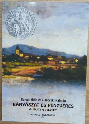 Oszóczki Kálmán Balogh Béla - Bányászat és pénzverés a Gutin alatt - Nagybánya és környékének bányászata, ércfeldolgozása és pénzverése 1700 előtt