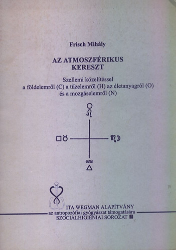Frisch Mih�ly - Az atmoszf�rikus kereszt - Szellemi k�zel�t�ssel a f�ldelemr�l (C) a t�zelemr�l (H) az �letanyagr�l (O) �s a mozg�selemr�l (N)