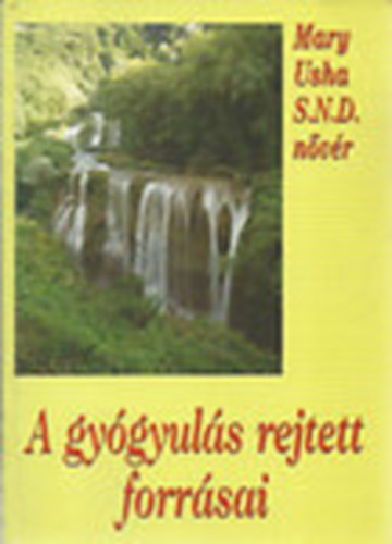 Mary Usha S.N.D. nvr - A gygyuls rejtett forrsai - Jzus utat mutat a bels gygyulson keresztl a megsebzett, sszetrt vilgnak, amely bkt keres, amely szabadsgot s maradand rmt szomjaz