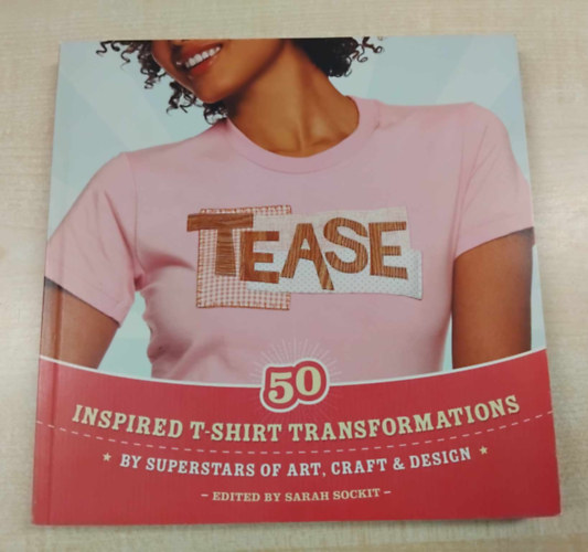 Edited by Sarah Sockit - Tease: 50 Inspired T-shirt Transformations by Superstars of Art, Craft, & Design