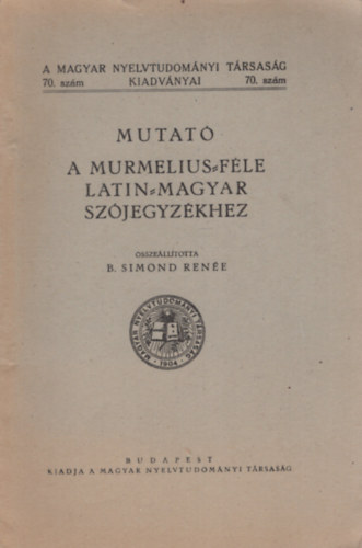 B. Simond Ren�e - Mutat� a Murmelius-f�le latin-magyar sz�jegyz�khez (A Magyar Nyelvtudom�nyi T�rsas�g kiadv�nyai 70. sz�m)
