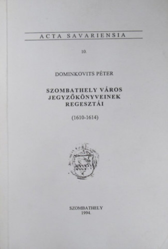 Dominkovits P�ter - Szombathely v�ros jegyz�k�nyveinek regeszt�i (1610-1614) Acta Savariensia 10.