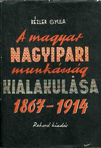 R�zler Gyula - A magyar nagyipari munk�ss�g kialakul�sa 1867-1914