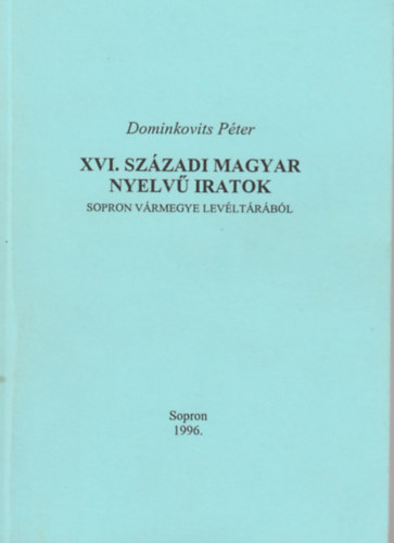 Domonkovits P�ter - XVI. sz�zadi magyar nyelv� iratok Sopron v�rmegye lev�lt�r�b�l