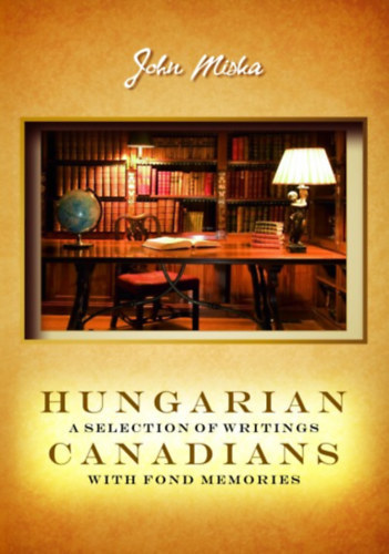 John Miska - Hungarian Canadians a Selection of Writings with Fond Memories