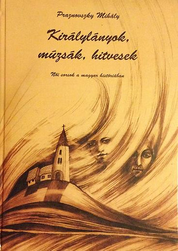 Praznovszky Mihály - Királylányok, múzsák, hitvesek (Női sorsok a magyar históriában)