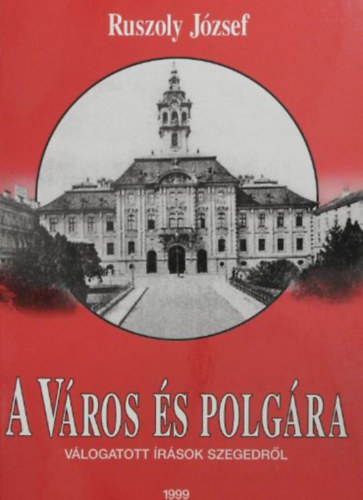 Ruszoly József - A város és polgára - Válogatott írások Szegedről