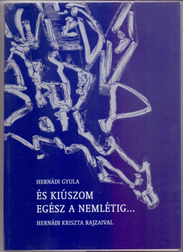 Hern�di Gyula - �s ki�szom eg�sz a neml�tig... �jragy�jt�tt versek (2000-1950) Hern�di Kriszta rajzaival