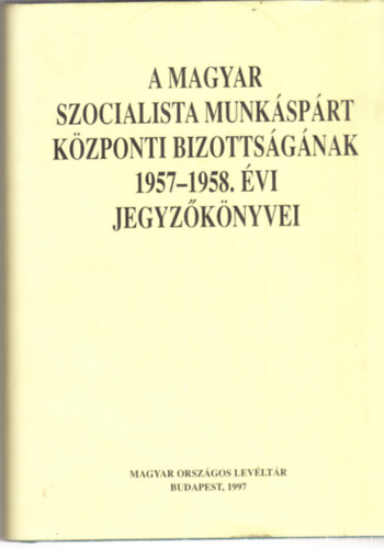 Sos Lszl, Ujvry Gbor Nmethn Vgyi Karola-T. Varga Gyrgy - A Magyar Szocialista Munksprt Kzponti Bizottsgnak 1957-1958. vi jegyzknyvei