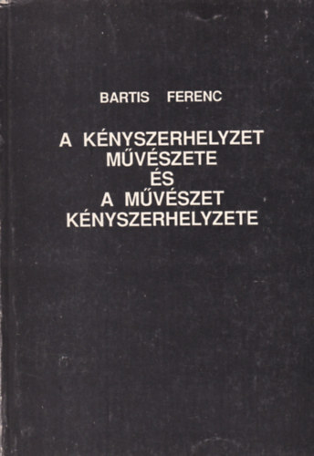 Bartis Ferenc - A k�nyszerhelyzet m�v�szete �s a m�v�szet k�nyszerhelyzete