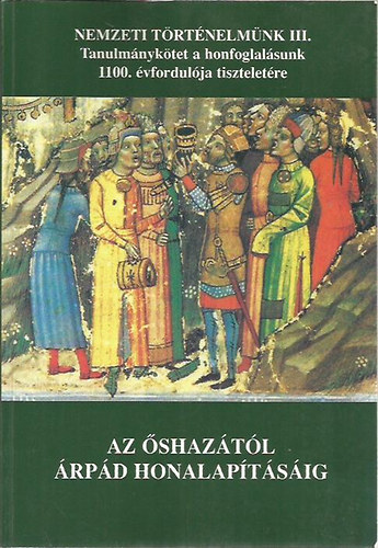 Magyar Klmn  (fszerk.) - Az shaztl rpd honalaptsig (Tanulmnyktet a honfoglalsunk 1100. vfordulja tiszteletre)- Nemzeti trtnelmnk III.