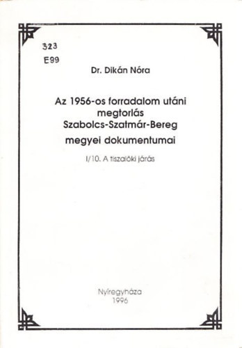 Dikán Nóra Dr. - Az 1956-os forradalom utáni megtorlás Szabolcs-Szatmár-Bereg megyei dokumentumai I/10. - A Tiszalöki járás