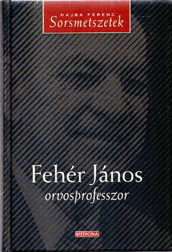 Hajba Ferenc - Feh�r J�nos orvosprofesszor - Sorsmetszetek (Feh�r J�nos �ltal dedik�lt)