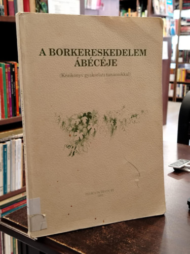 Müller István  (szerk) - A borkereskedelem ábécéje - Kézikönyv gyakorlati tanácsokkal