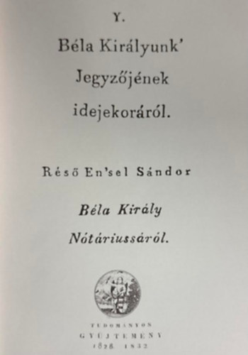 Réső En'sel Sándor Y. - Béla Királyunk' Jegyzőjének idejekoráról. / Béla Király Nótáriussáról. (hasonmás kiadás)