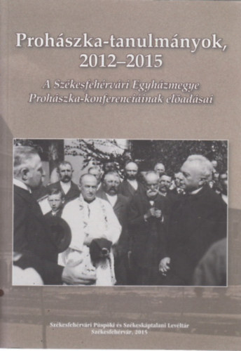 Prohászka-tanulmányok 2012-2015 (A Székesfehérvári Egyházmegye Prohászka-konferenciáinak előadásai)