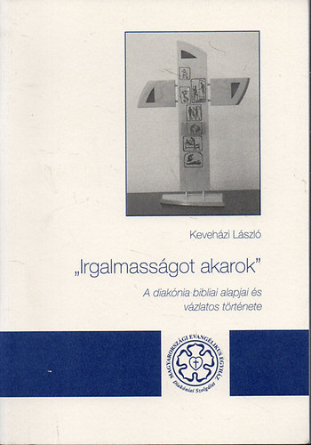 Keveházi László - "Irgalmasságot akarok" - A diakónia bibliai alapjai és vázlatos története