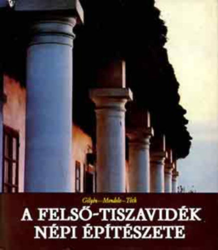 T�th J�nos - Mendele Ferenc - Gily�n N�ndor - A Fels�-Tiszavid�k N�pi �p�t�szete.275 k�ppel �s �br�val.    - Szakr�lis �p�letek - Malmok, majorok, cs�rd�k, m�helyek �s egy�b �p�letek