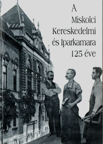 Dobrossy Istv�n - A Miskolci Miskolci Kereskedelmi �s Iparkamara 125 �ve.