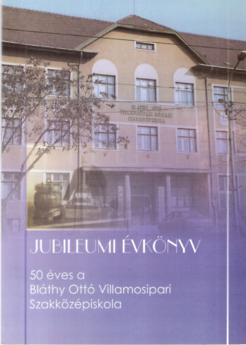 Magyari István - Jubileumi évkönyv - 50 éves a Bláthy Ottó Villamosipari Szakközépiskola