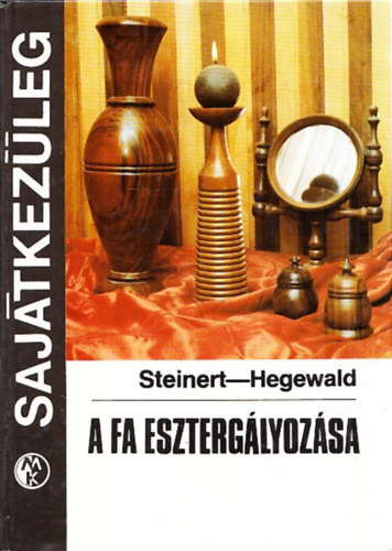 Steinert-Hegewald - A fa esztergályozása - Sajátkezűleg (Faanyagismeret / Gépek és segédeszközök / Technológiák / Felületkezelés / A formatervezés kérdései / Az esztergályos műszaki rajzai / Faesztergályos példatár)