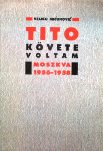 Veljko Micunovic - Tito k�vete voltam -Moszkva 1956-1958